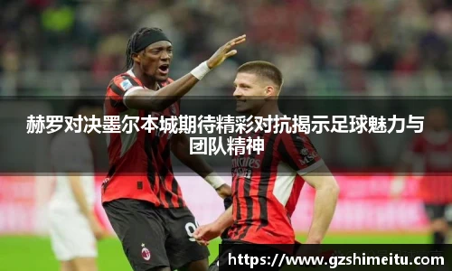 赫罗对决墨尔本城期待精彩对抗揭示足球魅力与团队精神