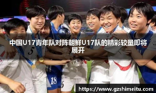 中国U17青年队对阵朝鲜U17队的精彩较量即将展开