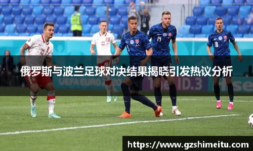 俄罗斯与波兰足球对决结果揭晓引发热议分析